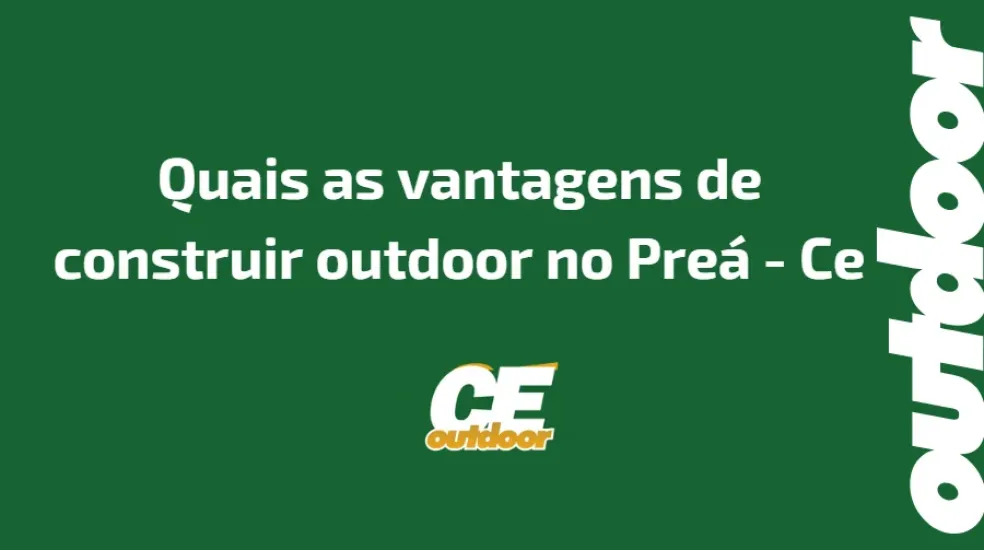 QUAIS AS VANTAGENS DE CONSTRUIR OUTDOOR NO PREÁ - CE